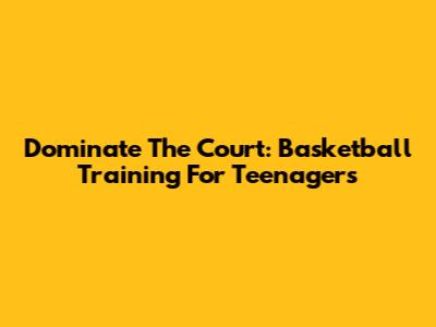 Dominate The Court: Basketball Training For Teenagers