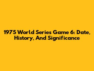 1975 World Series Game 6: Date, History, And Significance