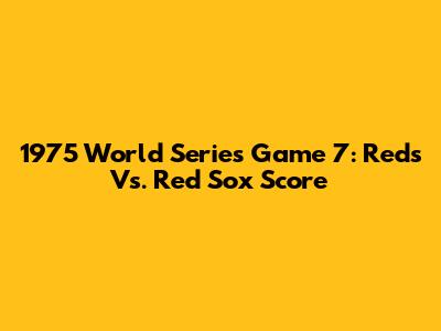 1975 World Series Game 7: Reds Vs. Red Sox Score
