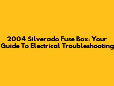 2004 Silverado Fuse Box: Your Guide To Electrical Troubleshooting