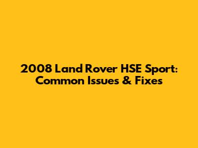2008 Land Rover HSE Sport: Common Issues & Fixes