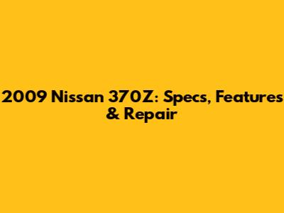 2009 Nissan 370Z: Specs, Features & Repair