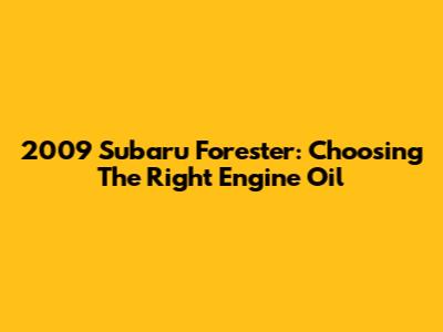 2009 Subaru Forester: Choosing The Right Engine Oil