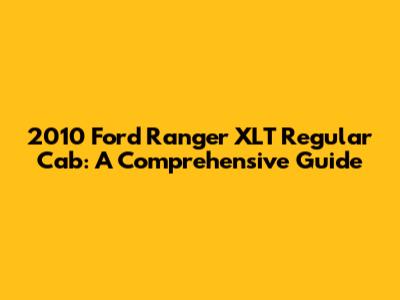2010 Ford Ranger XLT Regular Cab: A Comprehensive Guide