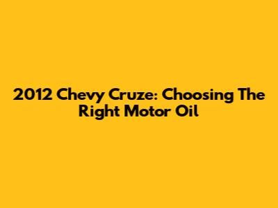 2012 Chevy Cruze: Choosing The Right Motor Oil