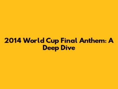 2014 World Cup Final Anthem: A Deep Dive