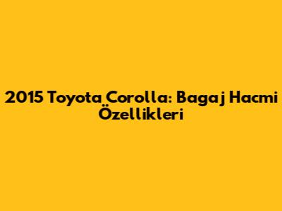 2015 Toyota Corolla: Bagaj Hacmi Özellikleri