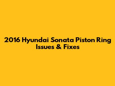 2016 Hyundai Sonata Piston Ring Issues & Fixes