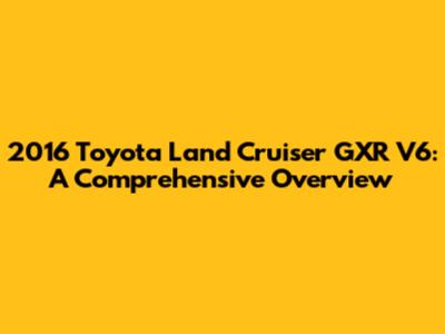 2016 Toyota Land Cruiser GXR V6: A Comprehensive Overview