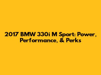 2017 BMW 330i M Sport: Power, Performance, & Perks