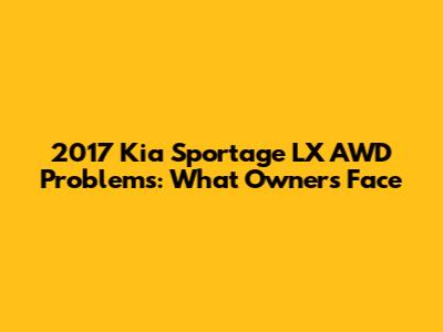 2017 Kia Sportage LX AWD Problems: What Owners Face