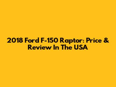 2018 Ford F-150 Raptor: Price & Review In The USA