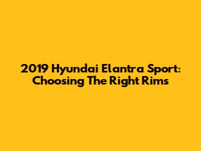 2019 Hyundai Elantra Sport: Choosing The Right Rims