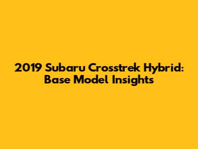 2019 Subaru Crosstrek Hybrid: Base Model Insights