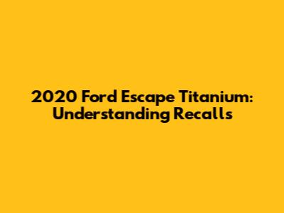 2020 Ford Escape Titanium: Understanding Recalls
