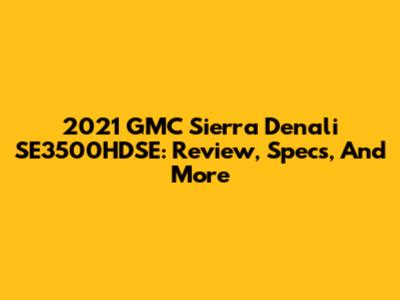 2021 GMC Sierra Denali SE3500HDSE: Review, Specs, And More