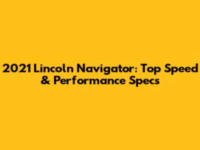 2021 Lincoln Navigator: Top Speed & Performance Specs