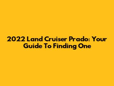 2022 Land Cruiser Prado: Your Guide To Finding One