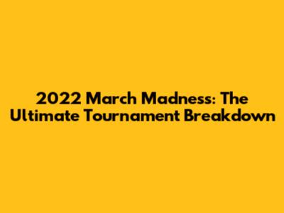 2022 March Madness: The Ultimate Tournament Breakdown