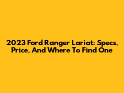 2023 Ford Ranger Lariat: Specs, Price, And Where To Find One