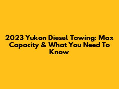2023 Yukon Diesel Towing: Max Capacity & What You Need To Know