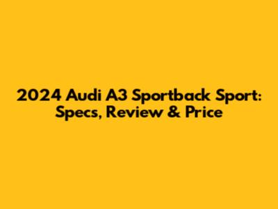 2024 Audi A3 Sportback Sport: Specs, Review & Price