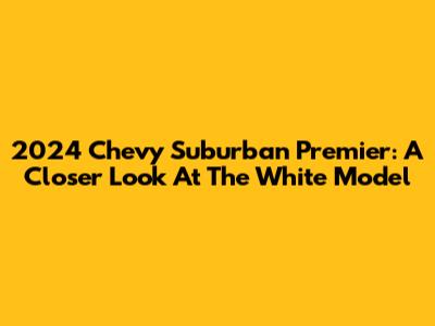 2024 Chevy Suburban Premier: A Closer Look At The White Model