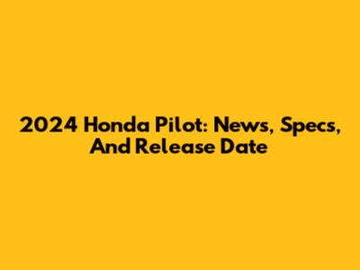 2024 Honda Pilot: News, Specs, And Release Date