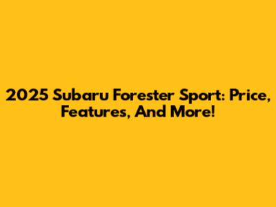 2025 Subaru Forester Sport: Price, Features, And More!