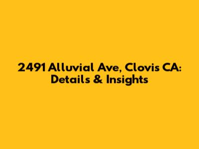 2491 Alluvial Ave, Clovis CA: Details & Insights