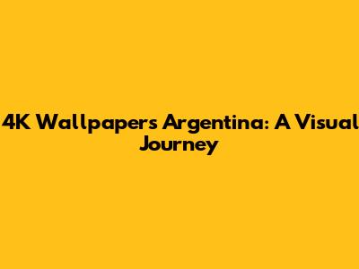 4K Wallpapers Argentina: A Visual Journey