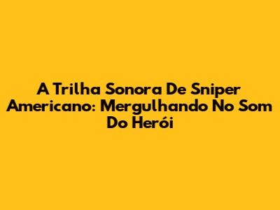 A Trilha Sonora De Sniper Americano: Mergulhando No Som Do Herói