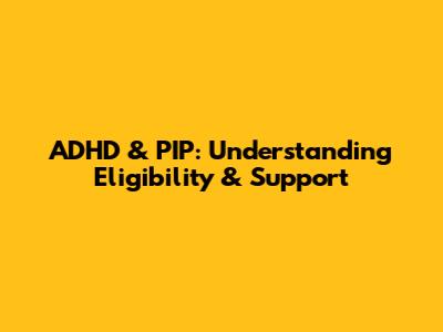ADHD & PIP: Understanding Eligibility & Support