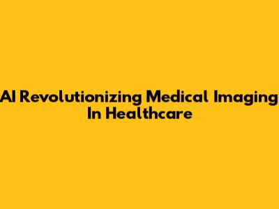 AI Revolutionizing Medical Imaging In Healthcare