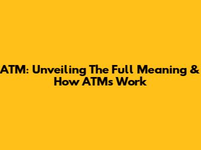 ATM: Unveiling The Full Meaning & How ATMs Work