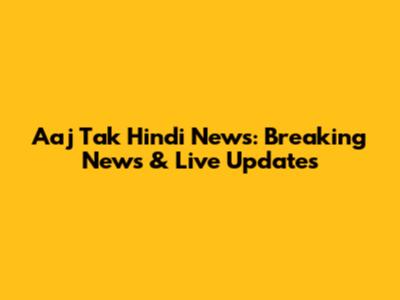 Aaj Tak Hindi News: Breaking News & Live Updates