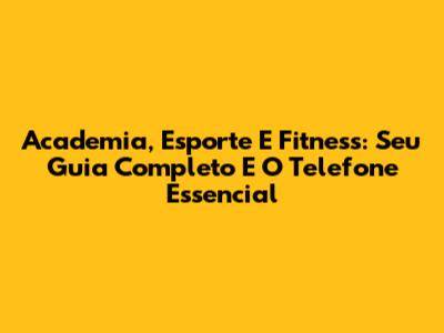 Academia, Esporte E Fitness: Seu Guia Completo E O Telefone Essencial