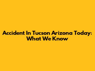 Accident In Tucson Arizona Today: What We Know