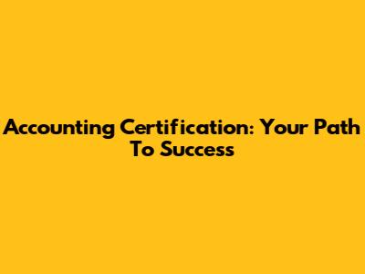 Accounting Certification: Your Path To Success
