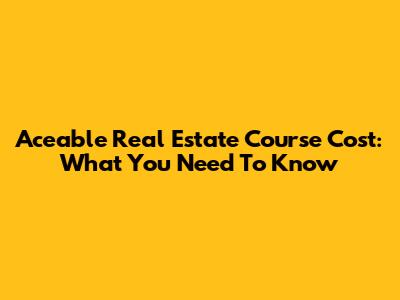 Aceable Real Estate Course Cost: What You Need To Know