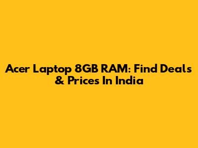 Acer Laptop 8GB RAM: Find Deals & Prices In India