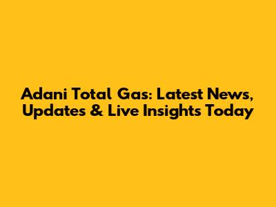Adani Total Gas: Latest News, Updates & Live Insights Today