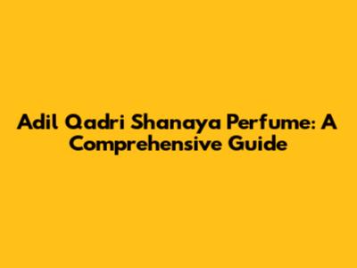 Adil Qadri Shanaya Perfume: A Comprehensive Guide