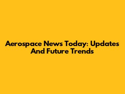 Aerospace News Today: Updates And Future Trends
