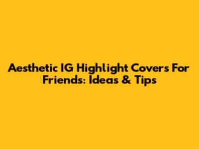 Aesthetic IG Highlight Covers For Friends: Ideas & Tips