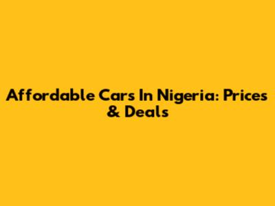 Affordable Cars In Nigeria: Prices & Deals