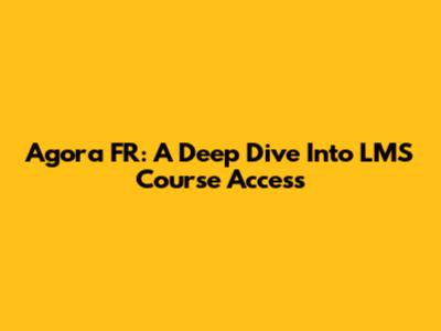 Agora FR: A Deep Dive Into LMS Course Access