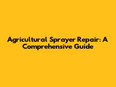 Agricultural Sprayer Repair: A Comprehensive Guide