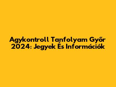 Agykontroll Tanfolyam Győr 2024: Jegyek És Információk