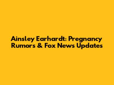 Ainsley Earhardt: Pregnancy Rumors & Fox News Updates